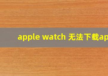 apple watch 无法下载app